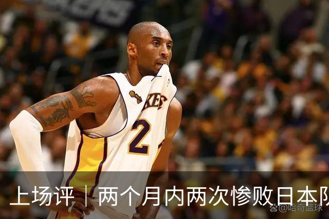 上场评｜两个月内两次惨败日本队，中国男篮输掉的远不止20分