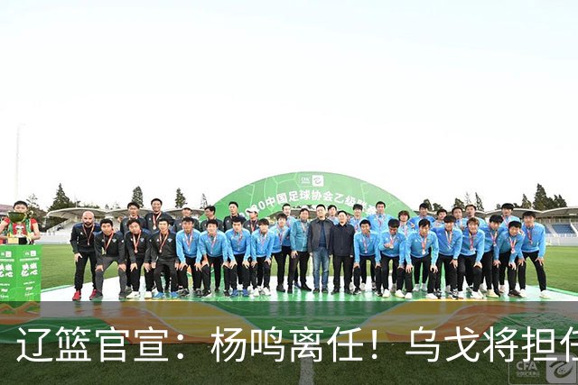辽篮官宣：杨鸣离任！乌戈将担任辽宁男篮主帅